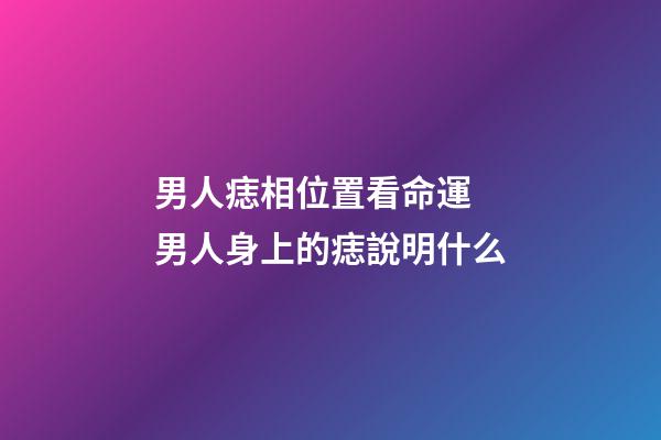 男人痣相位置看命運 男人身上的痣說明什么